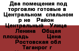 Два помещения под торговлю готовые в  Центральном, спальном р-не › Район ­ Центральный › Улица ­ Ленина › Общая площадь ­ 334 › Цена ­ 500 - Ростовская обл., Таганрог г. Недвижимость » Помещения аренда   